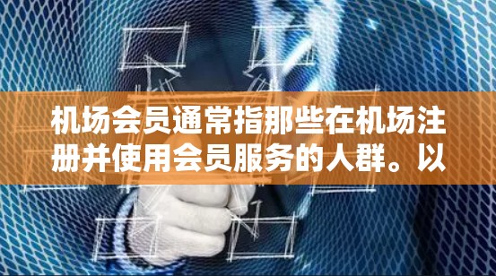 机场会员通常指那些在机场注册并使用会员服务的人群。以下是一些机场会员的常见内容和信息