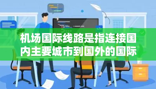 机场国际线路是指连接国内主要城市到国外的国际城市或地区，主要包括航空运输、火车和飞机等。以下是一些主要的国际航班和交通方式