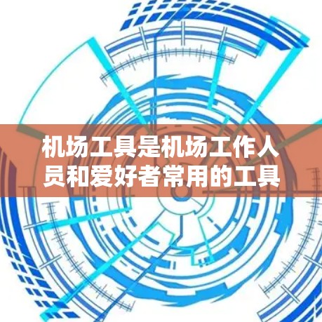 机场工具是机场工作人员和爱好者常用的工具，涵盖了多种用途，包括交通导航、天气查询、天气预报、机场信息管理、天气提醒等。以下是一些机场工具的推荐