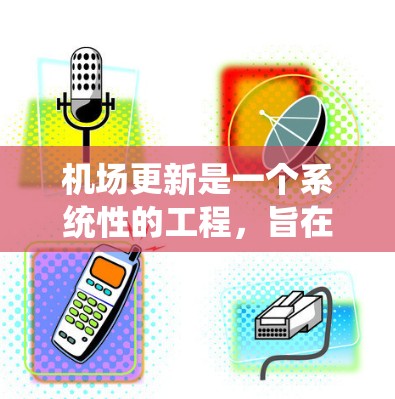 机场更新是一个系统性的工程，旨在提升机场的condition和功能，同时优化运营和服务。以下是关于机场更新的详细步骤和相关信息