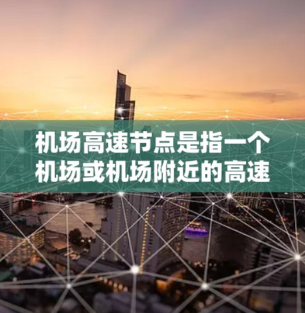 机场高速节点是指一个机场或机场附近的高速公路或高速铁路线路，通常连接机场和市区，具有重要的交通便利性。以下是一些关于机场高速节点的详细信息