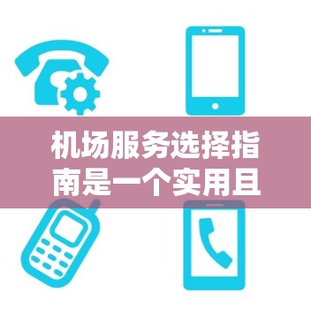 机场服务选择指南是一个实用且全面的指南，帮助旅行者和出差人士在机场快速找到服务、入住和饮食，同时充分利用机场的便利设施。以下是对这份指南的详细分步说明