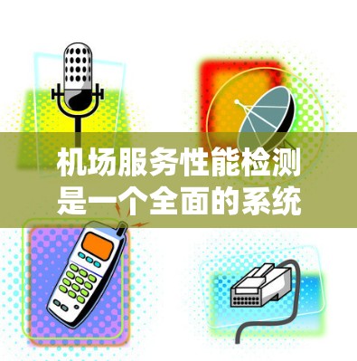 机场服务性能检测是一个全面的系统性过程，旨在评估和优化机场的服务水平和效率。以下是对该过程的详细总结和分析