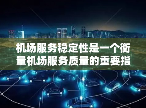 机场服务稳定性是一个衡量机场服务质量的重要指标，直接影响乘客的体验和满意度。以下是关于机场服务稳定性的详细分析，分为几个部分进行阐述