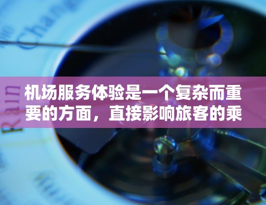机场服务体验是一个复杂而重要的方面，直接影响旅客的乘车体验和满意度。机场服务的优缺点和改进空间可以从以下几个方面进行分析