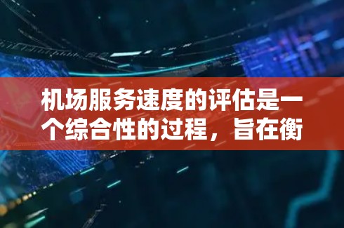 机场服务速度的评估是一个综合性的过程，旨在衡量机场在乘客使用服务过程中的效率和速度。以下是一些常用的机场服务速度评估指标和方法