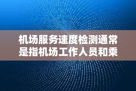 机场服务速度检测通常是指机场工作人员和乘客之间的沟通效率和响应速度。通过分析这些数据，机场可以了解服务流程的效率、工作人员的效率以及乘客的体验。以下是一些常见的机场服务速度检测指标和方法
