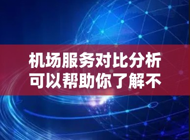 机场服务对比分析可以帮助你了解不同机场的服务差异，从而帮助你优化服务或做出决策。以下是一些常见的机场服务对比分析的内容，涵盖服务核心、顾客体验、运营效率和潜在问题等方面