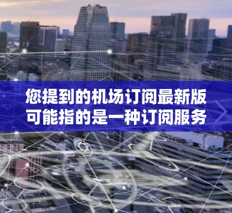 您提到的机场订阅最新版可能指的是一种订阅服务，具体取决于您想要实现的功能。以下是一些常见的机场订阅类型和建议