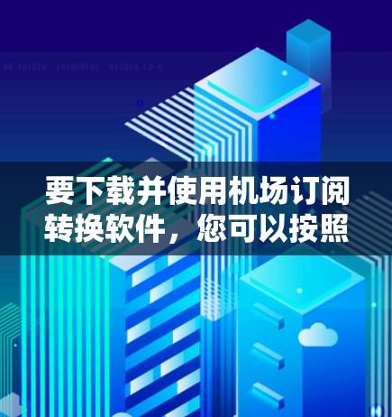 要下载并使用机场订阅转换软件，您可以按照以下步骤进行