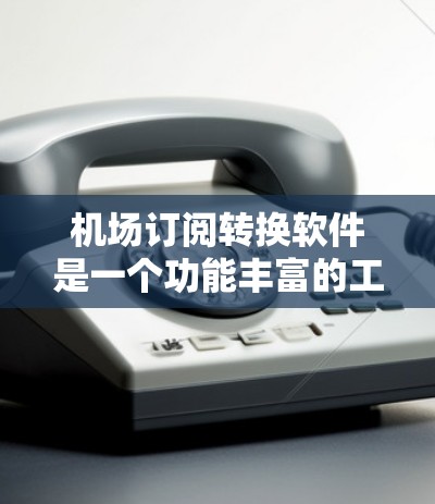 机场订阅转换软件是一个功能丰富的工具，帮助用户将已订阅的航班转换到其他来源，如机场、航空公司或其他平台。以下是一个详细的步骤指南，帮助您更好地使用该软件