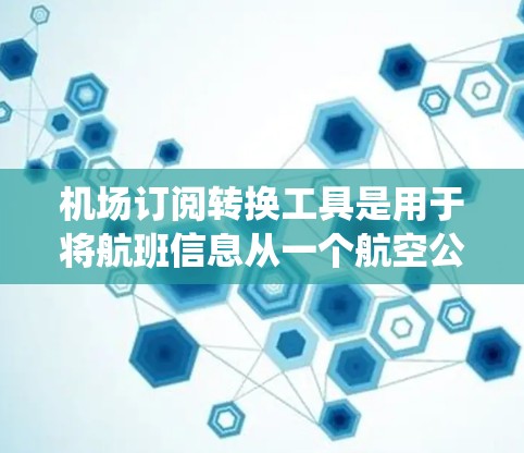 机场订阅转换工具是用于将航班信息从一个航空公司或订阅系统转换到另一个航空公司或订阅系统中的工具。以下是一个详细的使用指南和步骤指南