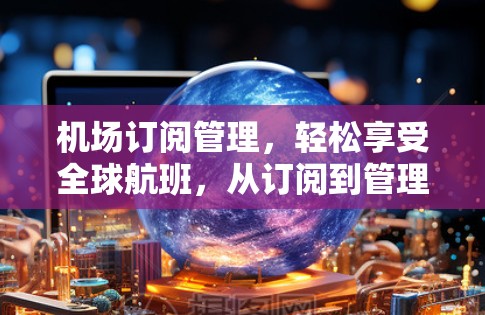 机场订阅管理，轻松享受全球航班，从订阅到管理，你已了解了吗？