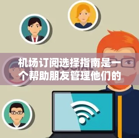 机场订阅选择指南是一个帮助朋友管理他们的航班预订和会员权益的系统。以下是一个详细的指南，涵盖订阅类型、流程、价格、会员卡、退款和小贴士等多个方面
