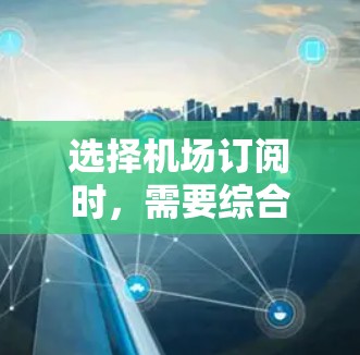 选择机场订阅时，需要综合考虑多种因素以找到最适合自己的方案。以下是详细的步骤指南