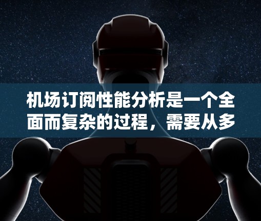 机场订阅性能分析是一个全面而复杂的过程，需要从多个角度进行深入评估。以下是一个结构化的分析框架，帮助您系统地规划和执行这一任务