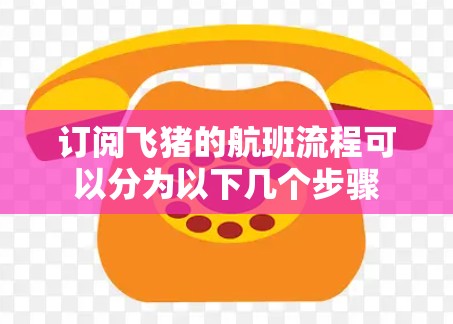 订阅飞猪的航班流程可以分为以下几个步骤