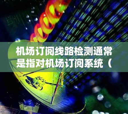 机场订阅线路检测通常是指对机场订阅系统（如网络、电话系统等）进行监控和管理。以下是一些可能涉及的步骤和方法