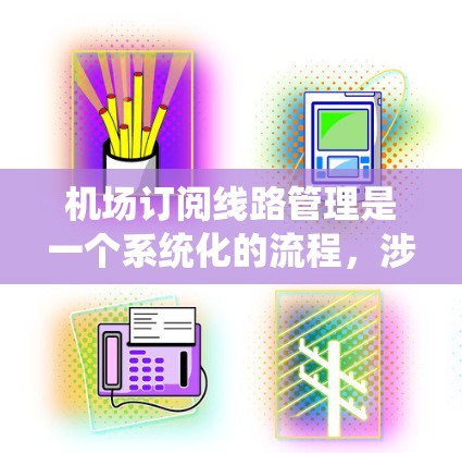 机场订阅线路管理是一个系统化的流程，涉及航空公司、订阅人员和机场管理部门的合作。以下是对流程的详细说明