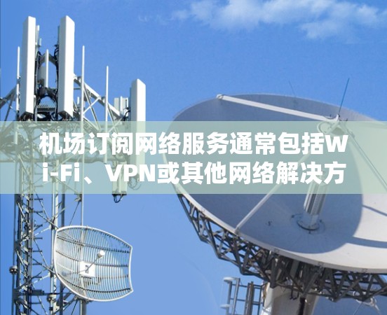 机场订阅网络服务通常包括Wi-Fi、VPN或其他网络解决方案。如果你正在考虑在机场使用这些服务，以下是一些步骤和建议
