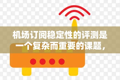 机场订阅稳定性的评测是一个复杂而重要的课题，涉及多个因素和变量。以下是一个系统化的评测框架，帮助您全面分析和评估机场订阅稳定性的现状、问题及改进方向