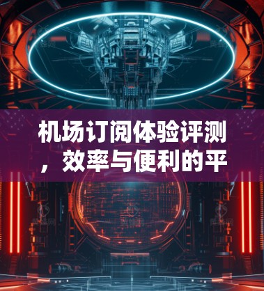 机场订阅体验评测，效率与便利的平衡