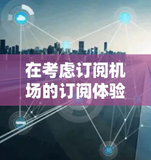 在考虑订阅机场的订阅体验服务时，可以按照以下步骤进行详细的分析和决策