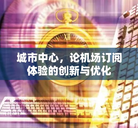 城市中心，论机场订阅体验的创新与优化