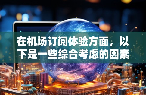 在机场订阅体验方面，以下是一些综合考虑的因素，帮助你做出明智的选择