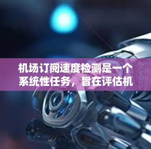 机场订阅速度检测是一个系统性任务，旨在评估机场工作人员的订阅处理能力。以下是一个清晰的步骤指南，帮助您有效地进行这项任务