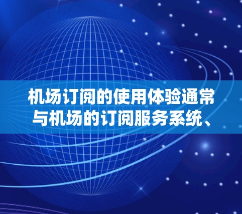 机场订阅的使用体验通常与机场的订阅服务系统、用户申请流程、订阅内容、使用便利性和用户体验相关。以下是对机场订阅使用体验的几种可能的解释