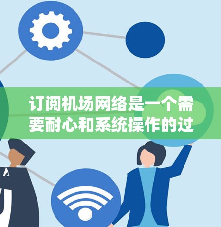 订阅机场网络是一个需要耐心和系统操作的过程，以下是一步步的指南