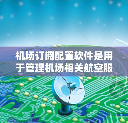 机场订阅配置软件是用于管理机场相关航空服务、预订、酒店票等订阅的工具。它帮助机场管理员高效地管理多个订阅列表，确保客户预订和使用服务的准确性和及时性。以下是对该软件的详细介绍和功能说明