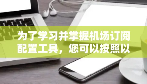 为了学习并掌握机场订阅配置工具，您可以按照以下步骤进行