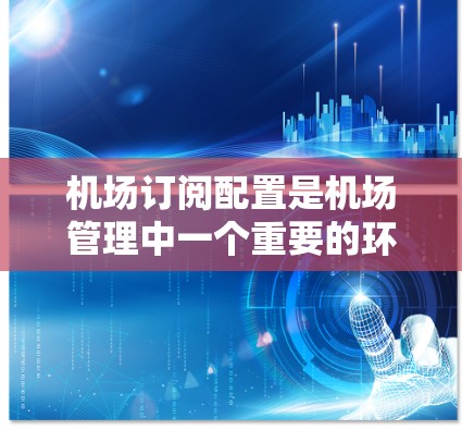 机场订阅配置是机场管理中一个重要的环节，确保旅客的票位安全和有效使用。以下是关于机场订阅配置的详细介绍
