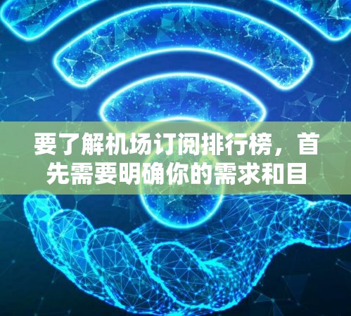 要了解机场订阅排行榜，首先需要明确你的需求和目标，比如是否希望以更低的价格获得更好的服务，或者希望获得更快的配送和更好的会员体验。以下是一些常见的因素，可以帮助你找到适合的订阅平台