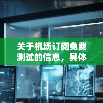 关于机场订阅免费测试的信息，具体细节可能会因机场或服务提供商的不同而有所不同。通常，机场可能会提供免费测试服务，但具体条件和范围可能因机场而异。以下是一些建议，帮助您了解机场订阅免费测试的情况