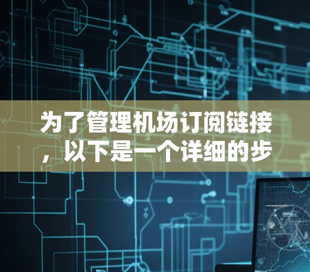 为了管理机场订阅链接，以下是一个详细的步骤指南，涵盖主要的订阅链接平台