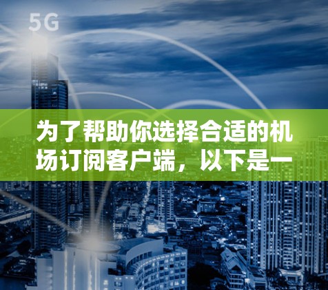 为了帮助你选择合适的机场订阅客户端，以下是一些关键点和推荐