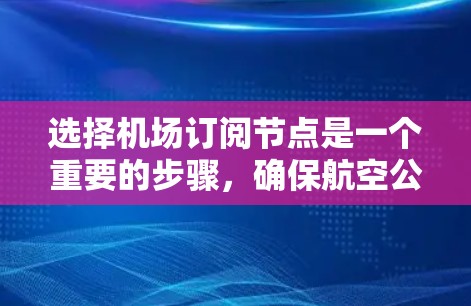 选择机场订阅节点是一个重要的步骤，确保航空公司能够高效地提供所需的服务。以下是一个清晰的步骤指南，帮助您有效选择节点
