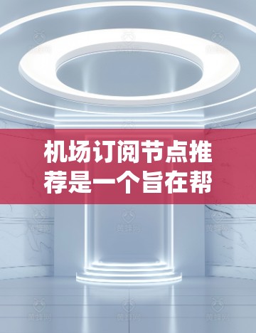 机场订阅节点推荐是一个旨在帮助用户获取航空公司或地区的航班信息的系统。通过订阅这些节点，用户可以方便地找到他们需要的航班，了解飞行信息并推荐给他人。以下是详细的步骤和建议