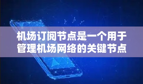 机场订阅节点是一个用于管理机场网络的关键节点，通常用于连接不同的网络设备或订阅不同的网络服务。以下是一个详细的机场订阅节点教程，帮助您顺利操作