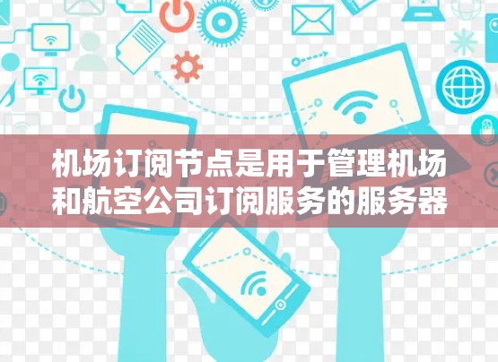 机场订阅节点是用于管理机场和航空公司订阅服务的服务器端管理工具。以下是详细的操作步骤和使用方法