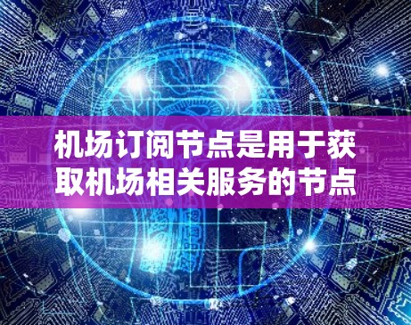 机场订阅节点是用于获取机场相关服务的节点，常用的订阅方式有三种，直接订阅、通过航空公司官网订阅和通过航空公司和用户共同订阅。以下是对这些订阅方式的详细分析