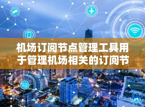 机场订阅节点管理工具用于管理机场相关的订阅节点，如机场网络、区域服务等。以下是该工具的主要功能和步骤