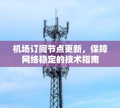 机场订阅节点更新，保障网络稳定的技术指南