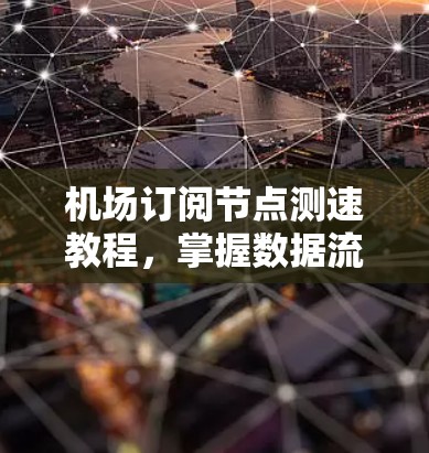 机场订阅节点测速教程，掌握数据流量控制技巧，提升网络效率