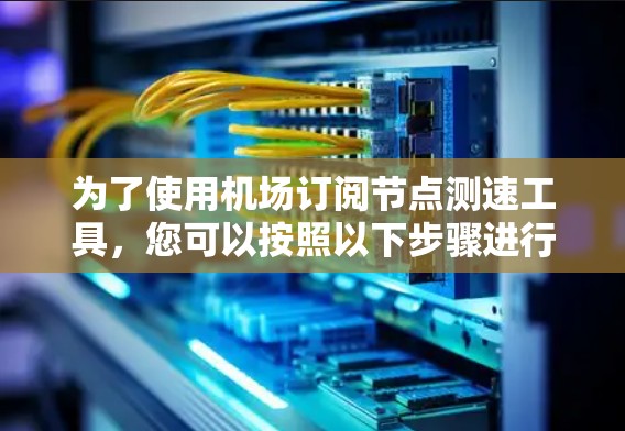 为了使用机场订阅节点测速工具，您可以按照以下步骤进行
