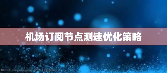 机场订阅节点测速优化策略