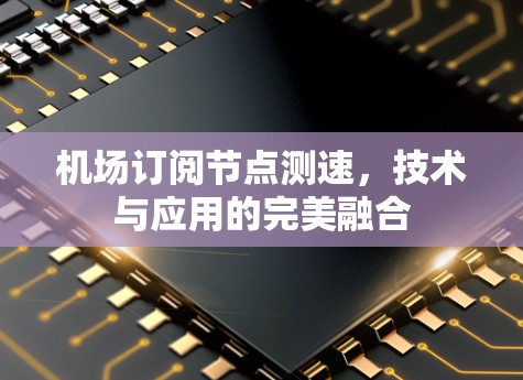 机场订阅节点测速，技术与应用的完美融合